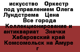 1.1) искусство : Оркестр под управлением Олега Лундстрема › Цена ­ 249 - Все города Коллекционирование и антиквариат » Значки   . Хабаровский край,Комсомольск-на-Амуре г.